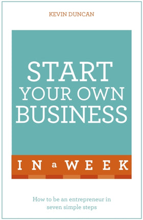 Start Your Own Business In A Week: How To Be An Entrepreneur In Seven Simple Steps