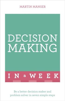 Decision Making In A Week: Be A Better Decision Maker And Problem Solver In Seven Simple Steps