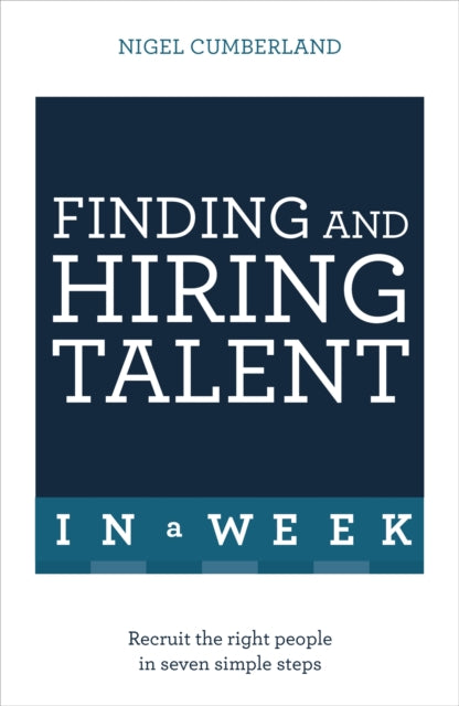 Finding & Hiring Talent In A Week: Talent Search, Recruitment And Retention In Seven Simple Steps