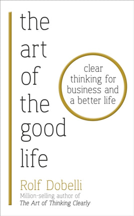 The Art of the Good Life: Clear Thinking for Business and a Better Life