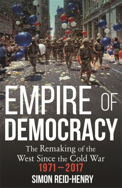 Empire of Democracy: The Remaking of the West since the Cold War, 1971-2017