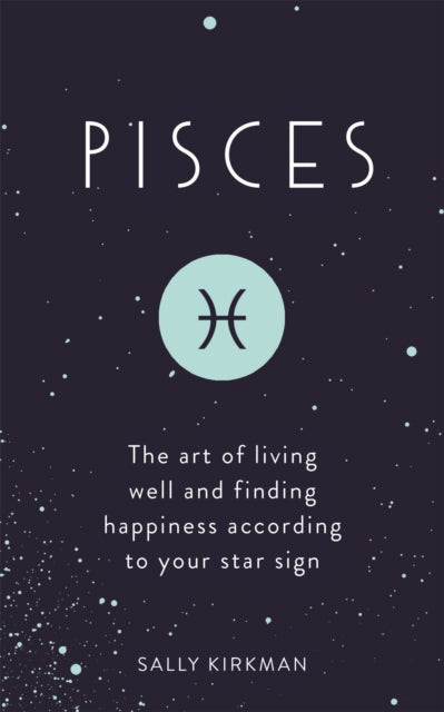 Pisces: The Art of Living Well and Finding Happiness According to Your Star Sign