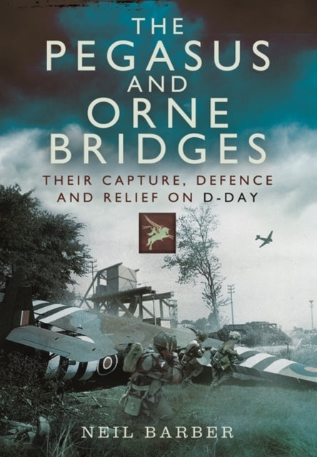 Pegasus and Orne Bridges Their Capture Defence and Relief on DDay