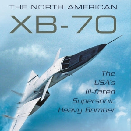 Valkyrie: The North American XB-70: The USA's Ill-Fated Supersonic Heavy Bomber