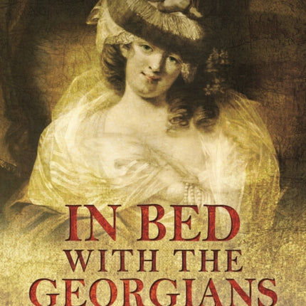 In Bed with the Georgians: Sex, Scandal and Satire in the 18th Century