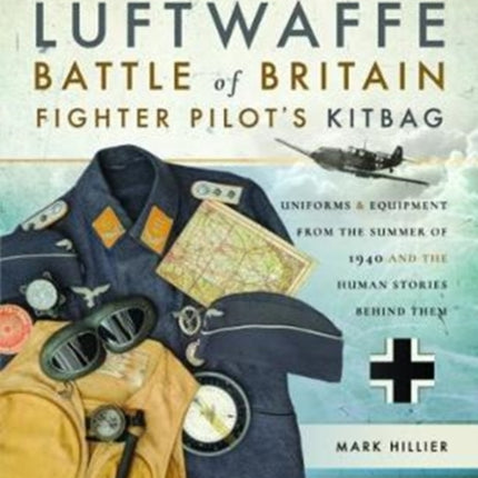 The Luftwaffe Battle of Britain Fighter Pilots' Kitbag: An Ultimate Guide to Uniforms, Arms and Equipment from the Summer of 1940