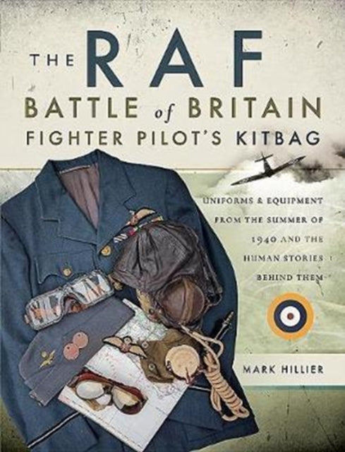 The RAF Battle of Britain Fighter Pilots' Kitbag: The Ultimate Guide to the Uniforms, Arms and Equipment from the Summer of 1940