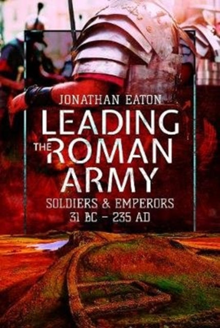 Leading the Roman Army: Soldiers and Emperors, 31 BC - 235 AD