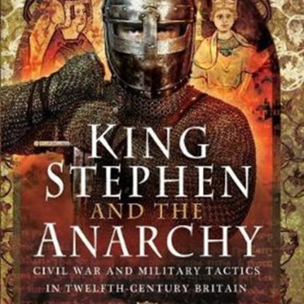 King Stephen and the Anarchy: Civil War and Military Tactics in Twelfth-Century Britain