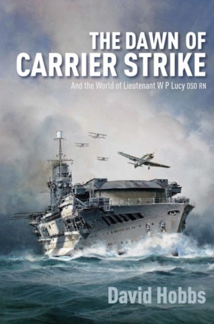 The Dawn of Carrier Strike: The World of Lieutenant W P Lucy DSO RN