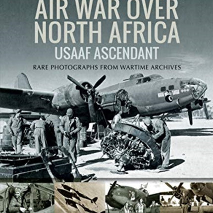 Air War Over North Africa: USAAF Ascendant: Rare Photographs from Wartime Archives