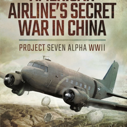 American Airline's Secret War in China: Project Seven Alpha, WWII