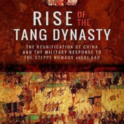 Rise of the Tang Dynasty: The Reunification of China and the Military Response to the Steppe Nomads (AD581-626)