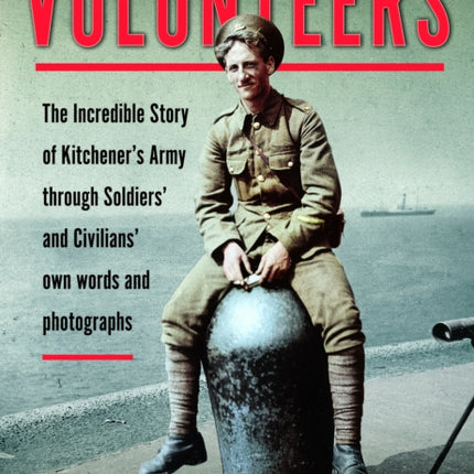 Volunteers: The Incredible Story of Kitchener's Army Through Soldiers' and Civilians' Own Words and Photographs