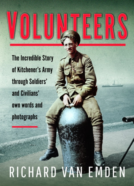 Volunteers: The Incredible Story of Kitchener's Army Through Soldiers' and Civilians' Own Words and Photographs