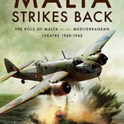 Malta Strikes Back: The Role of Malta in the Mediterranean Theatre 1940-1942