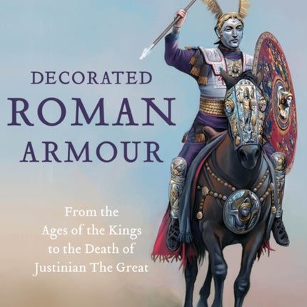 Decorated Roman Armour: From the Ages of the Kings to the Death of Justinian the Great