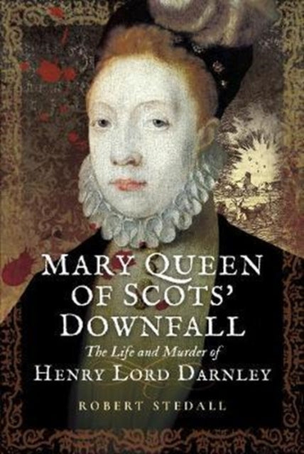 Mary Queen of Scots Downfall: The Life and Murder of Henry, Lord Darnley