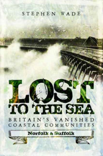 Lost to the Sea: Britain's Vanished Coastal Communities: Norfolk and Suffolk