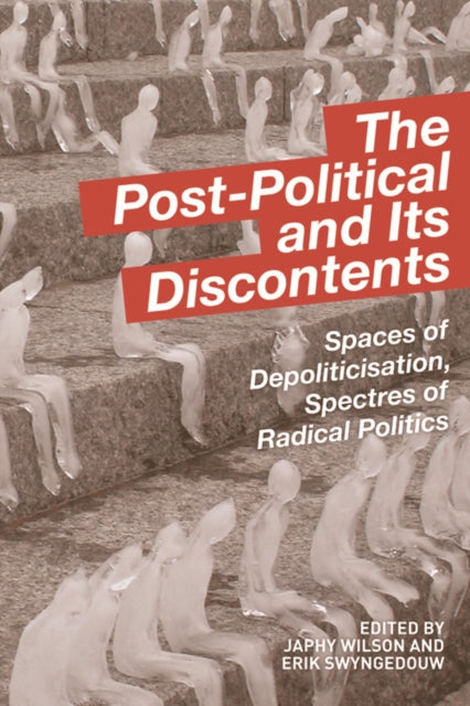 The Post-Political and Its Discontents: Spaces of Depoliticisation, Spectres of Radical Politics