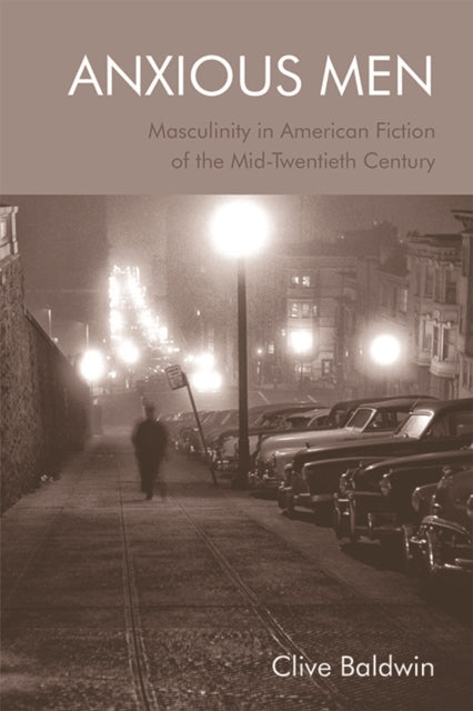 Anxious Men: Masculinity in American Fiction of the Mid-Twentieth Century