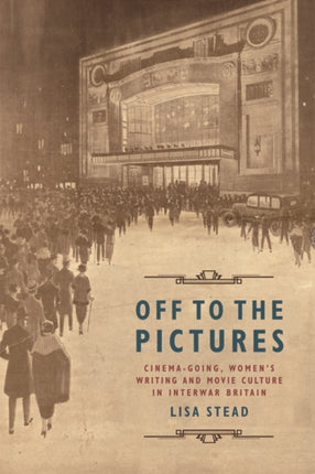 Off to the Pictures: Cinemagoing, Women's Writing and Movie Culture in Interwar Britain