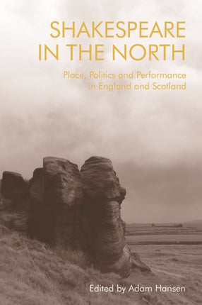 Shakespeare in the North: Place, Politics and Performance in England and Scotland