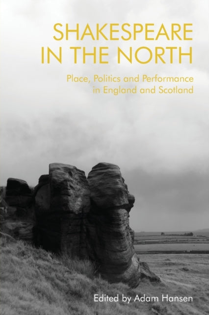 Shakespeare in the North: Place, Politics and Performance in England and Scotland