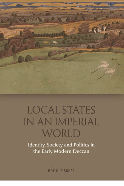 Local States in an Imperial World: Identity, Society and Politics in India's Deccan, 1486-1687