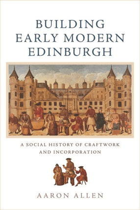 Building Early Modern Edinburgh: A Social History of Craftwork and Incorporation