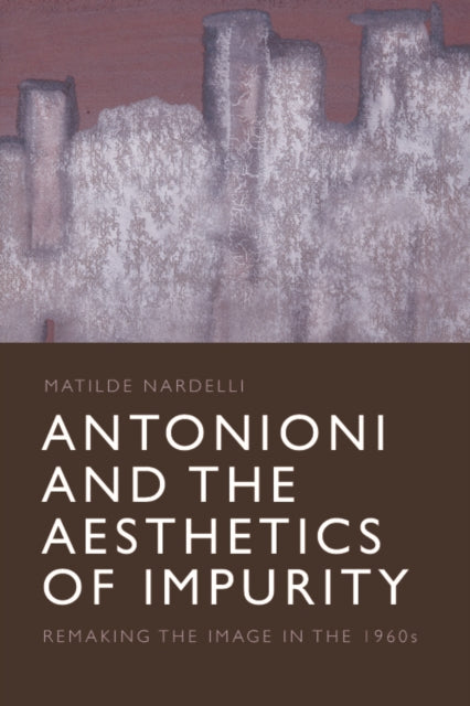 Antonioni and the Aesthetics of Impurity: Remaking the Image, 1960-1980