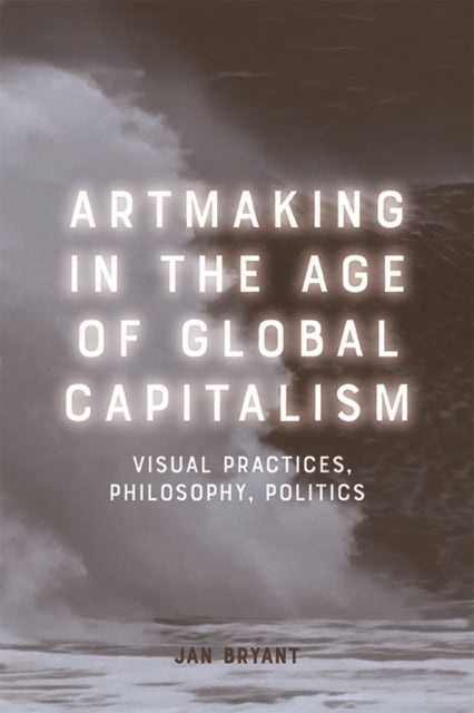 Art Making in the Age of Global Capitalism: Visual Practices, Philosophy, Politics