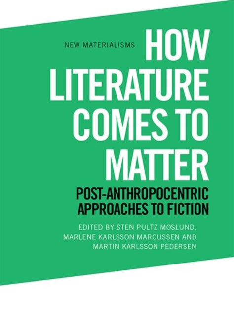 How Literature Comes to Matter: Post-Anthropocentric Approaches to Fiction