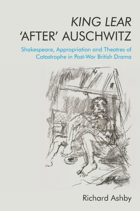 King Lear 'After' Auschwitz: Shakespeare, Appropriation and Theatres of Catastrophe in Post-War British Drama