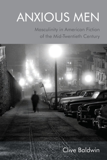 Anxious Men: Masculinity in American Fiction of the Mid-Twentieth Century