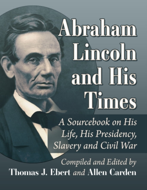 Abraham Lincoln and His Times: A Sourcebook on His Life, His Presidency, Slavery and Civil War