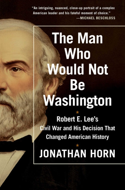 The Man Who Would Not Be Washington: Robert E. Lee's Civil War and His Decision That Changed American History