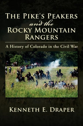 The Pikes Peakers and the Rocky Mountain Rangers A History of Colorado in the Civil War