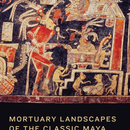 Mortuary Landscapes of the Classic Maya: Rituals of Body and Soul