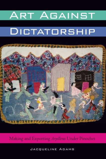 Art Against Dictatorship: Making and Exporting Arpilleras Under Pinochet