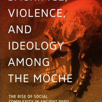 Sacrifice, Violence, and Ideology Among the Moche: The Rise of Social Complexity in Ancient Peru