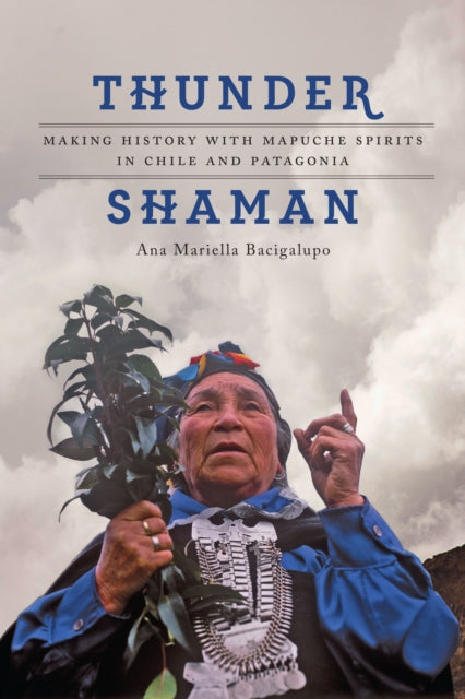 Thunder Shaman: Making History with Mapuche Spirits in Chile and Patagonia