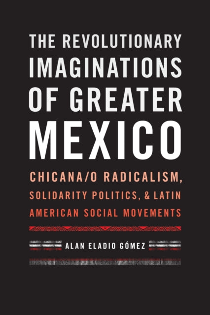 The Revolutionary Imaginations of Greater Mexico: Chicana/o Radicalism, Solidarity Politics, and Latin American Social Movements