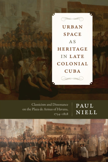 Urban Space as Heritage in Late Colonial Cuba: Classicism and Dissonance on the Plaza de Armas of Havana, 1754-1828