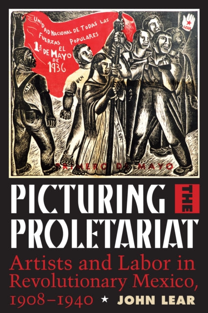 Picturing the Proletariat: Artists and Labor in Revolutionary Mexico, 1908–1940