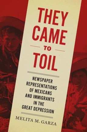 They Came to Toil: Newspaper Representations of Mexicans and Immigrants in the Great Depression