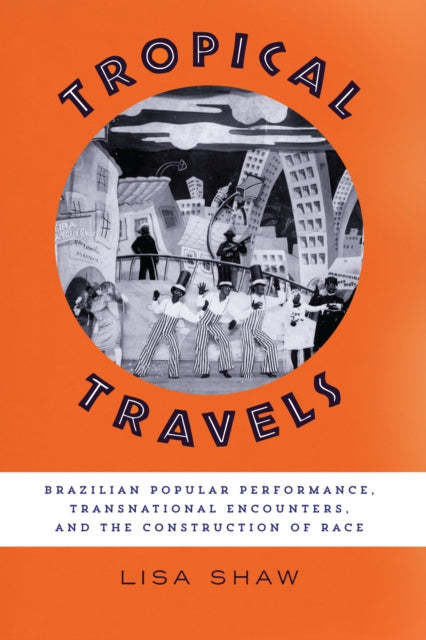 Tropical Travels: Brazilian Popular Performance, Transnational Encounters, and the Construction of Race