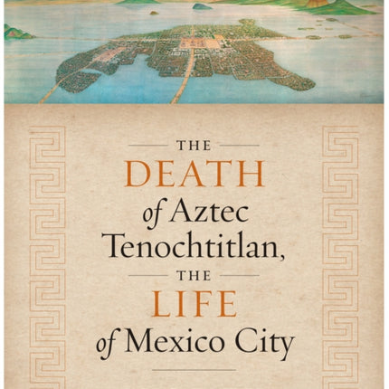 The Death of Aztec Tenochtitlan, the Life of Mexico City