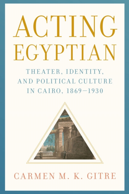 Acting Egyptian: Theater, Identity, and Political Culture in Cairo, 1869–1930