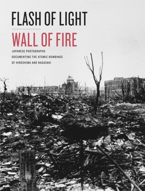 Flash of Light, Wall of Fire: Japanese Photographs Documenting the Atomic Bombings of Hiroshima and Nagasaki